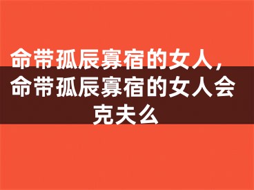 命带孤辰寡宿的女人，命带孤辰寡宿的女人会克夫么