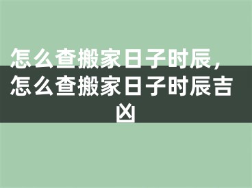 怎么查搬家日子时辰，怎么查搬家日子时辰吉凶