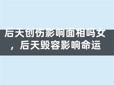 后天创伤影响面相吗女，后天毁容影响命运