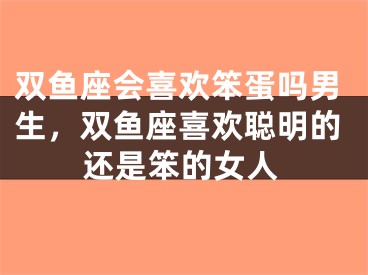 双鱼座会喜欢笨蛋吗男生，双鱼座喜欢聪明的还是笨的女人