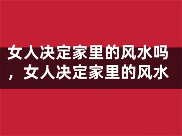 女人决定家里的风水吗，女人决定家里的风水