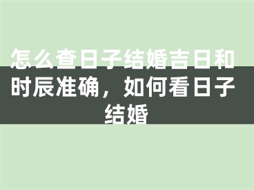怎么查日子结婚吉日和时辰准确，如何看日子结婚