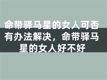 命带驿马星的女人可否有办法解决，命带驿马星的女人好不好