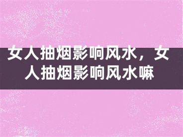 女人抽烟影响风水,女人抽烟影响风水嘛
