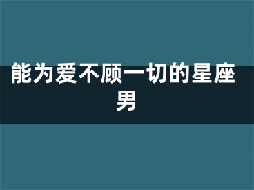 能为爱不顾一切的星座男