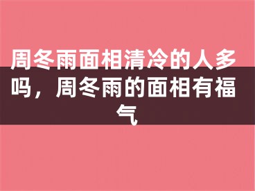 周冬雨面相清冷的人多吗,周冬雨的面相有福气
