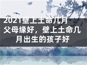 2021壁上土命几月父母缘好，壁上土命几月出生的孩子好