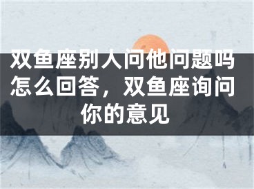双鱼座别人问他问题吗怎么回答，双鱼座询问你的意见