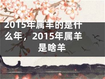 2015年属羊的是什么年,2015年属羊是啥羊