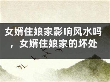 女婿住娘家影响风水吗，女婿住娘家的坏处