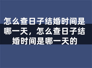 怎么查日子结婚时间是哪一天，怎么查日子结婚时间是哪一天的