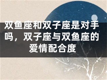 双鱼座和双子座是对手吗，双子座与双鱼座的爱情配合度