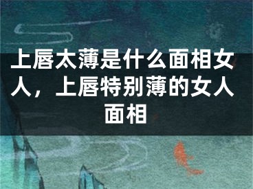 上唇太薄是什么面相女人,上唇特别薄的女人面相