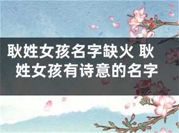 耿姓女孩名字缺火 耿姓女孩有诗意的名字