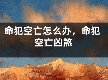 命犯空亡怎么办,命犯空亡凶煞