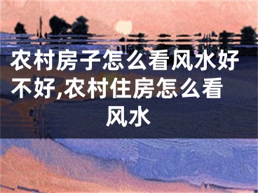 农村房子怎么看风水好不好,农村住房怎么看风水