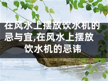 在风水上摆放饮水机的忌与宜,在风水上摆放饮水机的忌讳