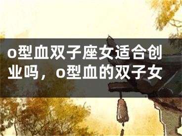 o型血双子座女适合创业吗，o型血的双子女