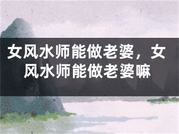 女风水师能做老婆，女风水师能做老婆嘛