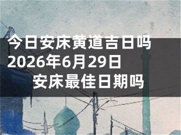 今日安床黄道吉日吗 2026年6月29日安床最佳日期吗