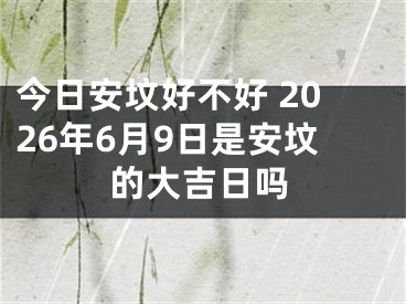 今日安坟好不好 2026年6月9日是安坟的大吉日吗