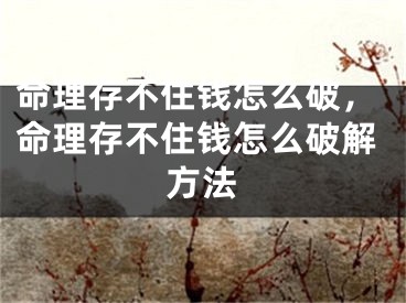 命理存不住钱怎么破，命理存不住钱怎么破解方法