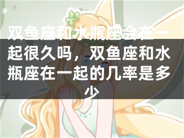 双鱼座和水瓶座会在一起很久吗，双鱼座和水瓶座在一起的几率是多少