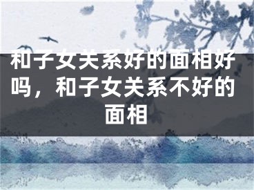 和子女关系好的面相好吗,和子女关系不好的面相