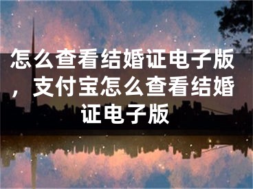 怎么查看结婚证电子版，支付宝怎么查看结婚证电子版
