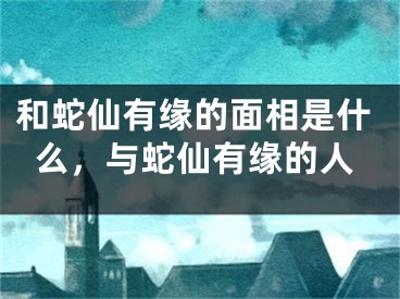 和蛇仙有缘的面相是什么，与蛇仙有缘的人