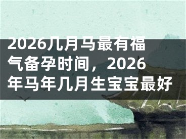 2026几月马最有福气备孕时间，2026年马年几月生宝宝最好