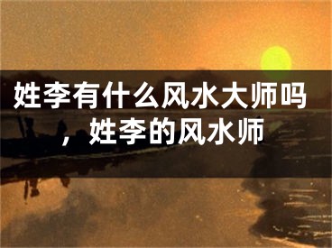 姓李有什么风水大师吗,姓李的风水师