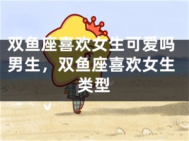 双鱼座喜欢女生可爱吗男生,双鱼座喜欢女生类型