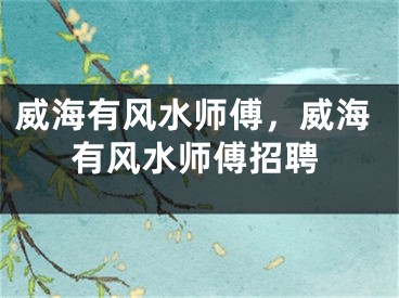 威海有风水师傅,威海有风水师傅招聘