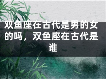 双鱼座在古代是男的女的吗,双鱼座在古代是谁