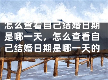怎么查看自己结婚日期是哪一天,怎么查看自己结婚日期是哪一天的