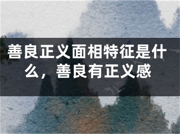 善良正义面相特征是什么,善良有正义感