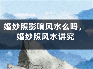 婚纱照影响风水么吗,婚纱照风水讲究