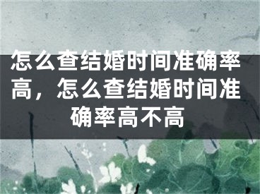 怎么查结婚时间准确率高,怎么查结婚时间准确率高不高