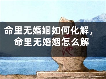 命里无婚姻如何化解，命里无婚姻怎么解