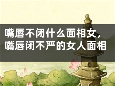 嘴唇不闭什么面相女，嘴唇闭不严的女人面相