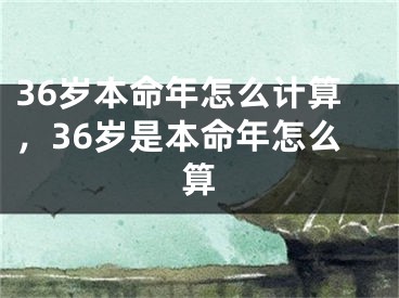 36岁本命年怎么计算,36岁是本命年怎么算
