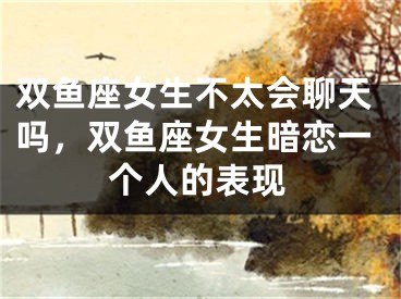 双鱼座女生不太会聊天吗，双鱼座女生暗恋一个人的表现