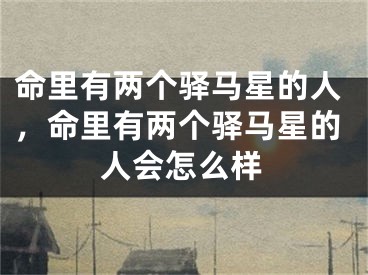 命里有两个驿马星的人，命里有两个驿马星的人会怎么样