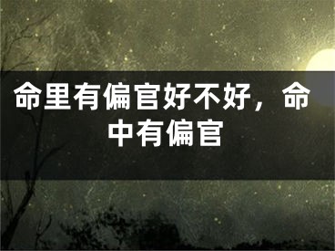 命里有偏官好不好，命中有偏官