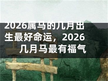 2026属马的几月出生最好命运，2026几月马最有福气