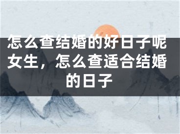怎么查结婚的好日子呢女生，怎么查适合结婚的日子