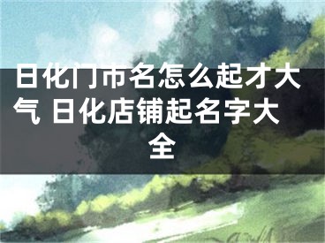 日化门市名怎么起才大气 日化店铺起名字大全