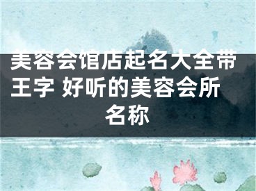 美容会馆店起名大全带王字 好听的美容会所名称