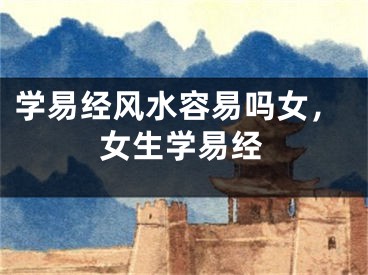 学易经风水容易吗女,女生学易经
